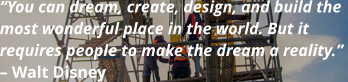 “You can dream, create, design, and build the most wonderful place in the world. But it requires people to make the dream a reality.”  – Walt Disney